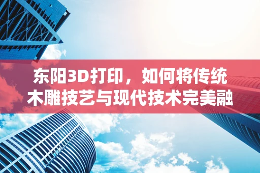 东阳3D打印，如何将传统木雕技艺与现代技术完美融合？