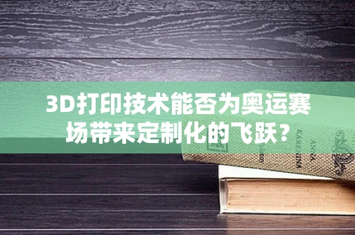 3D打印技术能否为奥运赛场带来定制化的飞跃？