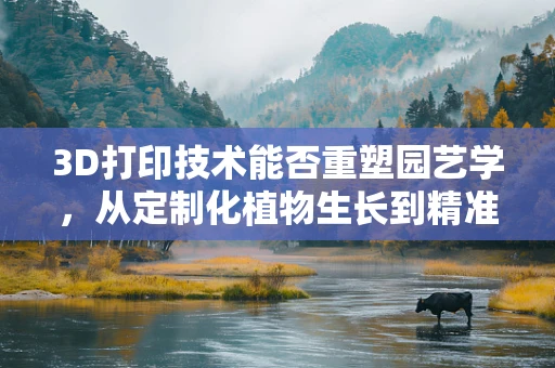 3D打印技术能否重塑园艺学，从定制化植物生长到精准农业的未来？