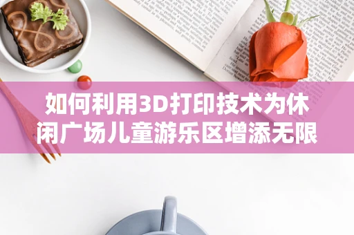 如何利用3D打印技术为休闲广场儿童游乐区增添无限乐趣？