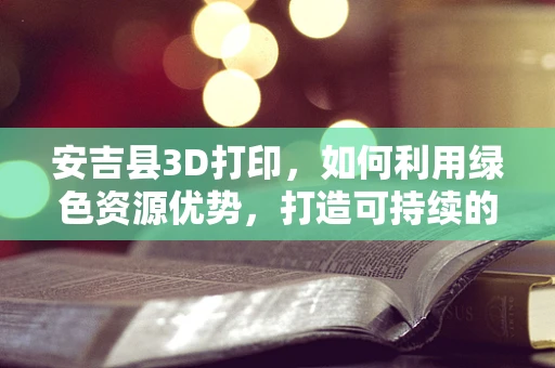 安吉县3D打印，如何利用绿色资源优势，打造可持续的3D打印产业生态？