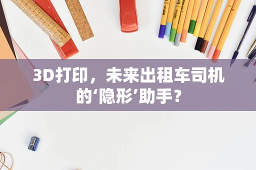 3D打印，未来出租车司机的‘隐形’助手？