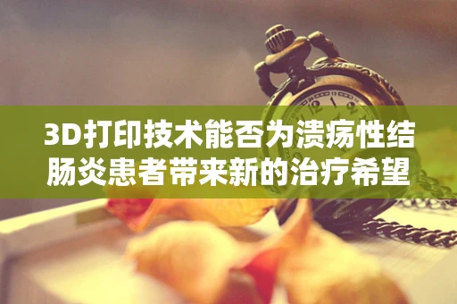 3D打印技术能否为溃疡性结肠炎患者带来新的治疗希望？