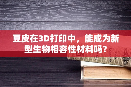 豆皮在3D打印中，能成为新型生物相容性材料吗？