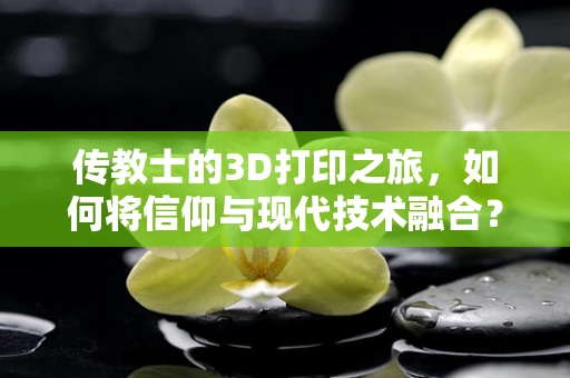 传教士的3D打印之旅，如何将信仰与现代技术融合？