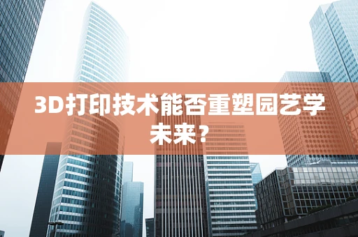 3D打印技术能否重塑园艺学未来？