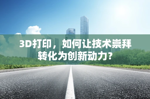 3D打印，如何让技术崇拜转化为创新动力？