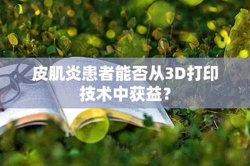 皮肌炎患者能否从3D打印技术中获益？