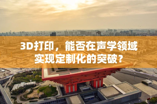 3D打印，能否在声学领域实现定制化的突破？