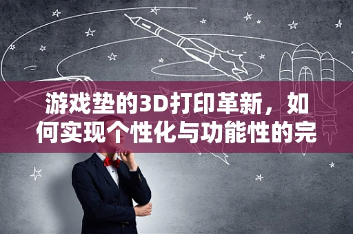 游戏垫的3D打印革新，如何实现个性化与功能性的完美融合？