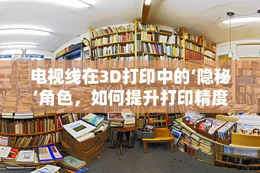 电视线在3D打印中的‘隐秘’角色，如何提升打印精度与效率？