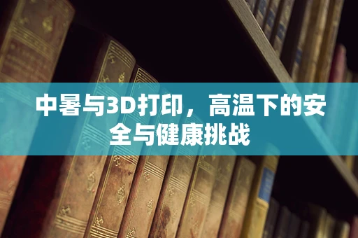 中暑与3D打印，高温下的安全与健康挑战