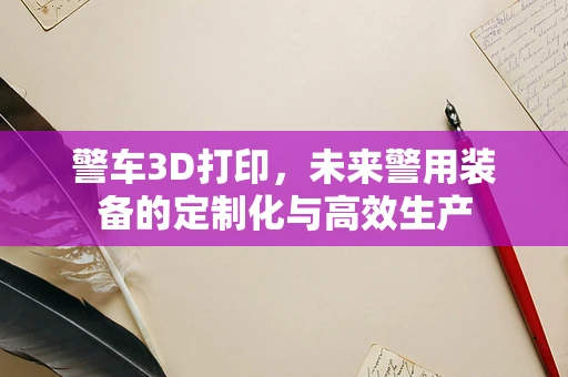 警车3D打印，未来警用装备的定制化与高效生产