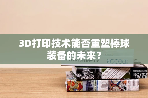 3D打印技术能否重塑棒球装备的未来？
