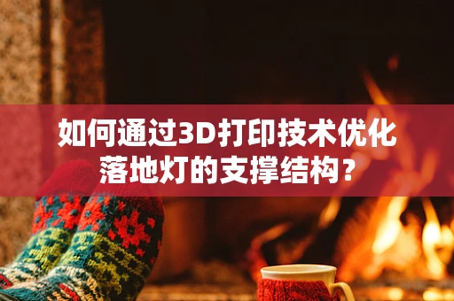 如何通过3D打印技术优化落地灯的支撑结构？