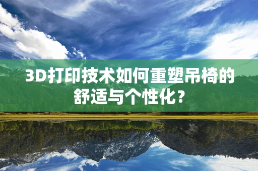 3D打印技术如何重塑吊椅的舒适与个性化？