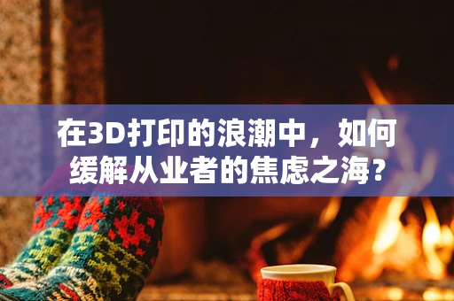 在3D打印的浪潮中，如何缓解从业者的焦虑之海？