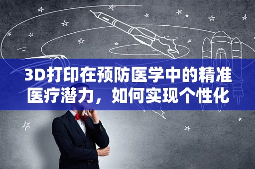 3D打印在预防医学中的精准医疗潜力，如何实现个性化健康监测？