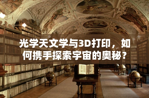 光学天文学与3D打印，如何携手探索宇宙的奥秘？