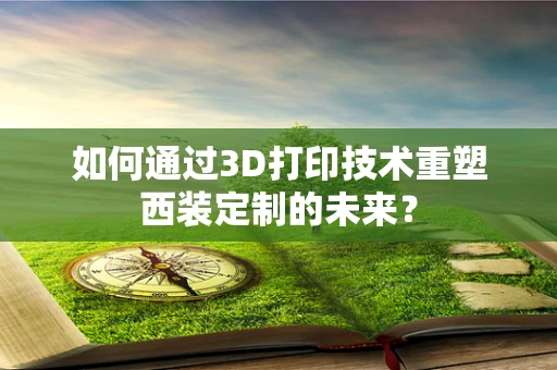 如何通过3D打印技术重塑西装定制的未来？