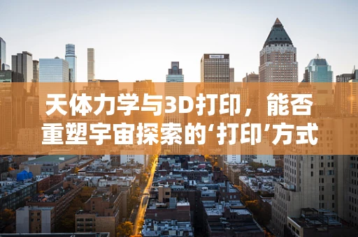 天体力学与3D打印，能否重塑宇宙探索的‘打印’方式？