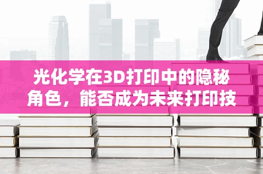 光化学在3D打印中的隐秘角色，能否成为未来打印技术的催化剂？