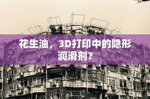 花生油，3D打印中的隐形润滑剂？