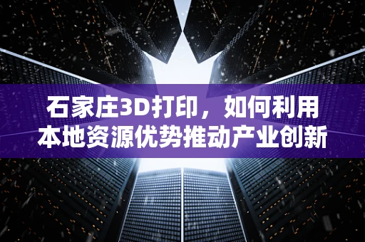 石家庄3D打印，如何利用本地资源优势推动产业创新？