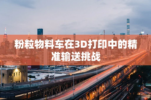 粉粒物料车在3D打印中的精准输送挑战