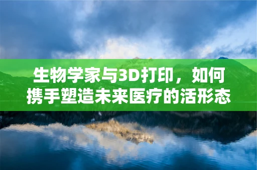 生物学家与3D打印，如何携手塑造未来医疗的活形态？