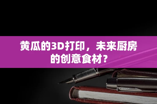 黄瓜的3D打印，未来厨房的创意食材？