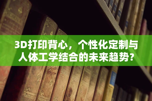 3D打印背心，个性化定制与人体工学结合的未来趋势？