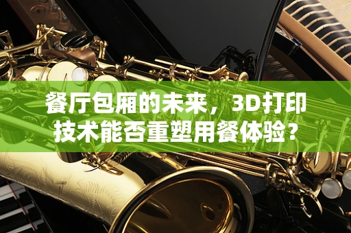 餐厅包厢的未来，3D打印技术能否重塑用餐体验？