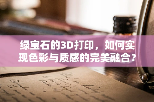 绿宝石的3D打印，如何实现色彩与质感的完美融合？