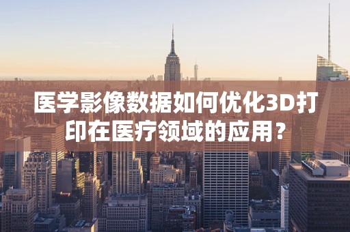 医学影像数据如何优化3D打印在医疗领域的应用？