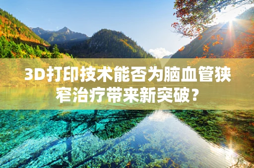 3D打印技术能否为脑血管狭窄治疗带来新突破？