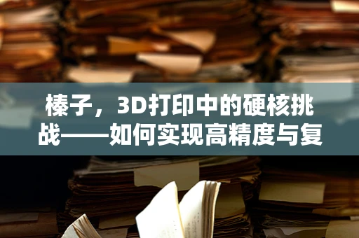 榛子，3D打印中的硬核挑战——如何实现高精度与复杂结构的完美结合？