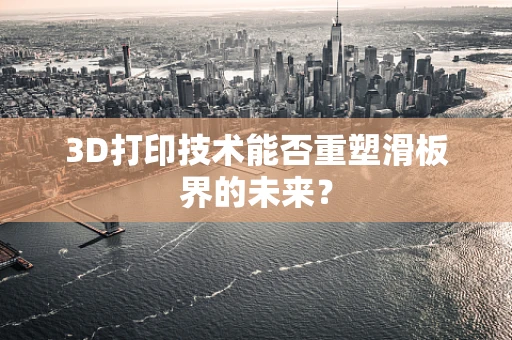 3D打印技术能否重塑滑板界的未来？