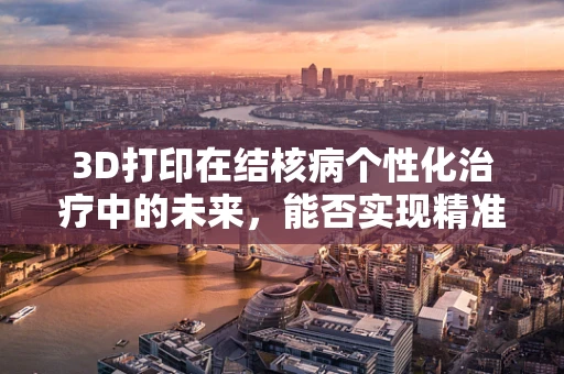 3D打印在结核病个性化治疗中的未来，能否实现精准医疗的飞跃？