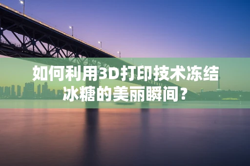 如何利用3D打印技术冻结冰糖的美丽瞬间？