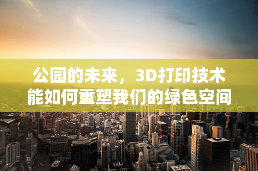 公园的未来，3D打印技术能如何重塑我们的绿色空间？