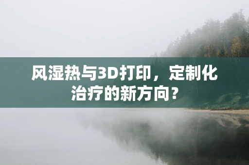风湿热与3D打印，定制化治疗的新方向？