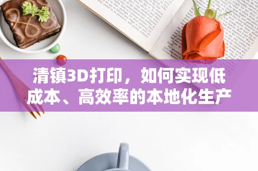 清镇3D打印，如何实现低成本、高效率的本地化生产？