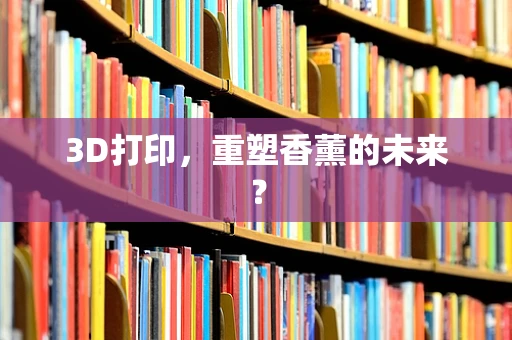 3D打印，重塑香薰的未来？