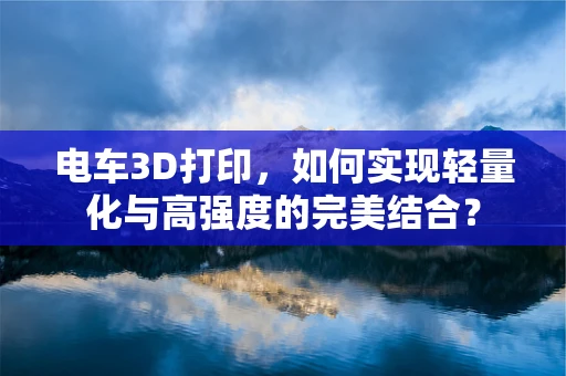 电车3D打印，如何实现轻量化与高强度的完美结合？