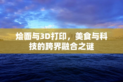 烩面与3D打印，美食与科技的跨界融合之谜