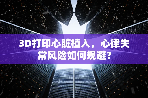 3D打印心脏植入，心律失常风险如何规避？