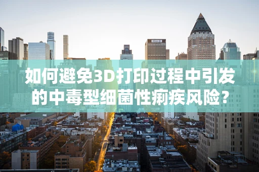 如何避免3D打印过程中引发的中毒型细菌性痢疾风险？