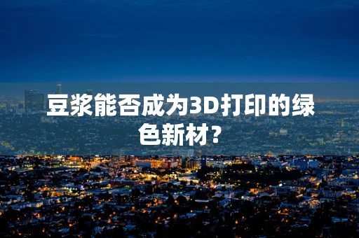 豆浆能否成为3D打印的绿色新材？