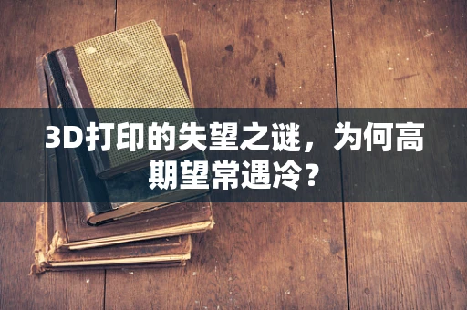 3D打印的失望之谜，为何高期望常遇冷？